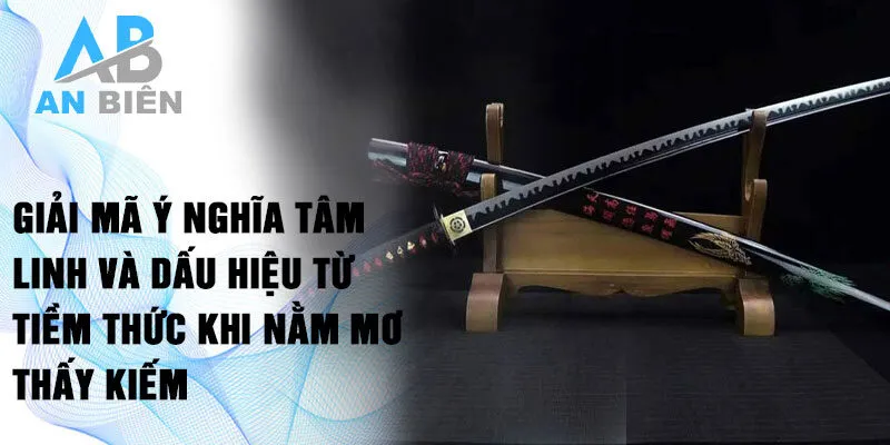 Giải mã ý nghĩa tâm linh và dấu hiệu từ tiềm thức khi nằm mơ thấy kiếm