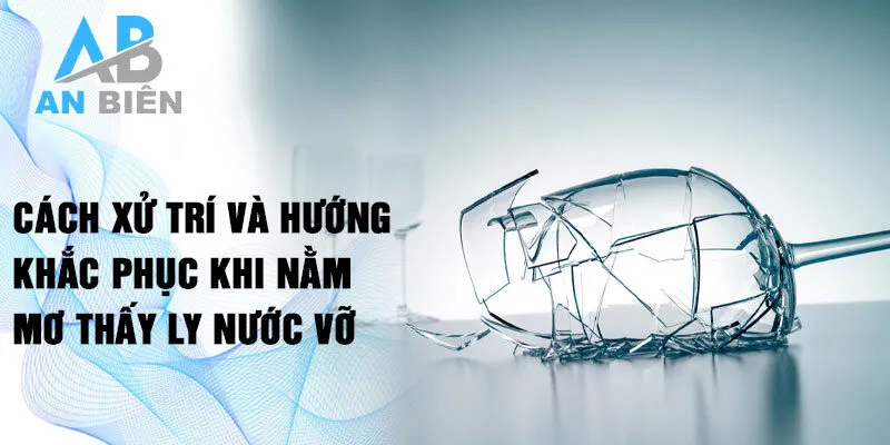 Cách xử trí và hướng khắc phục khi nằm mơ thấy ly nước vỡ